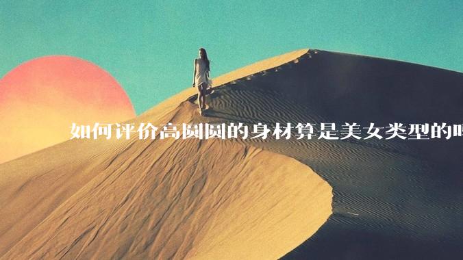 如何评价高圆圆的身材算是美女类型的吗？