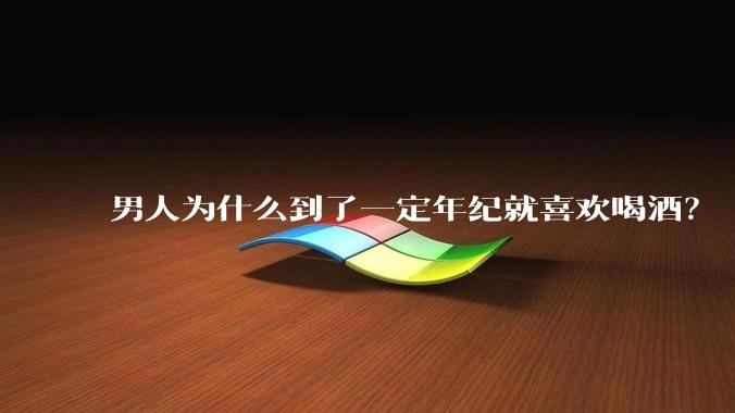 男人为什么到了一定年纪就喜欢喝酒？