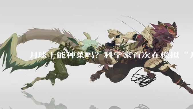 月球上能种菜吗？科学家首次在模拟“月壤”中种出鹰嘴豆_研究人员_种植_植物