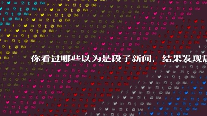 你看过哪些以为是段子新闻，结果发现居然是真的？